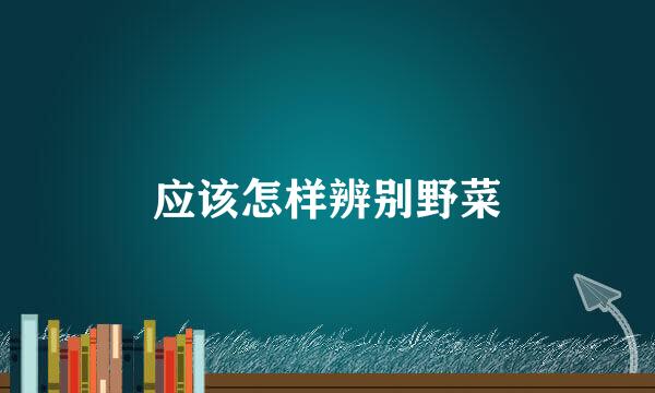 应该怎样辨别野菜