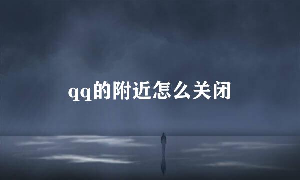 qq的附近怎么关闭