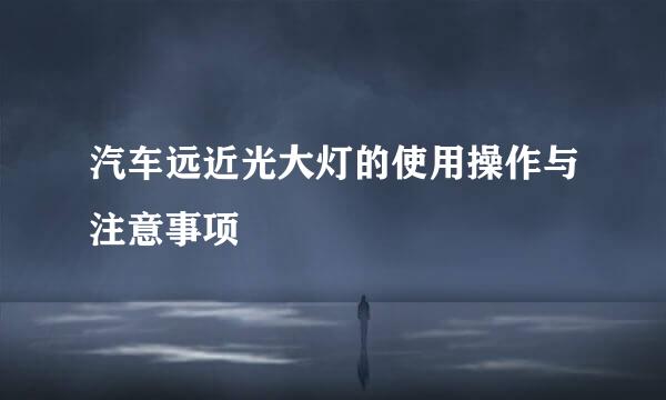 汽车远近光大灯的使用操作与注意事项