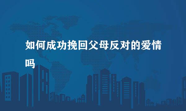 如何成功挽回父母反对的爱情吗
