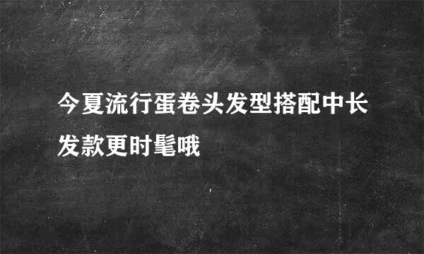 今夏流行蛋卷头发型搭配中长发款更时髦哦
