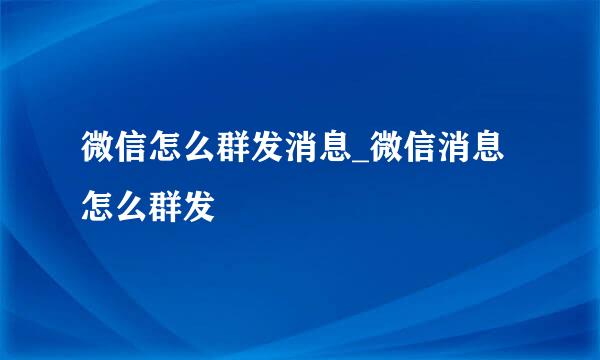 微信怎么群发消息_微信消息怎么群发