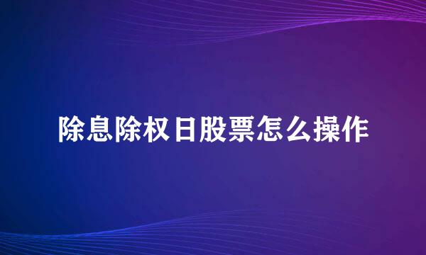 除息除权日股票怎么操作