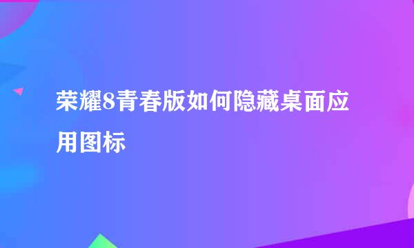 荣耀8青春版如何隐藏桌面应用图标