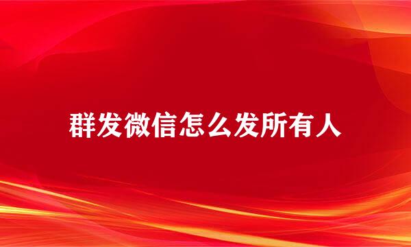 群发微信怎么发所有人