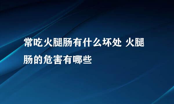 常吃火腿肠有什么坏处 火腿肠的危害有哪些