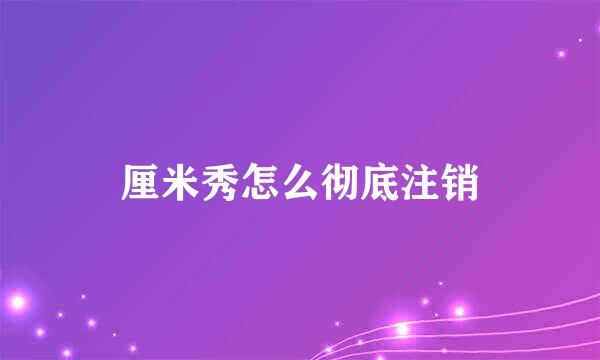 厘米秀怎么彻底注销