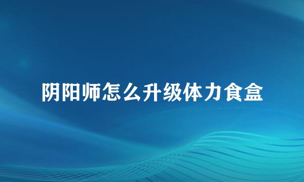 阴阳师怎么升级体力食盒