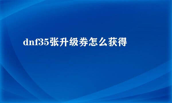 dnf35张升级券怎么获得