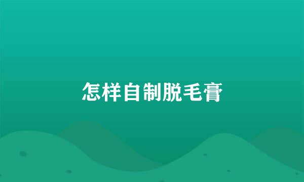 怎样自制脱毛膏