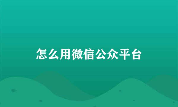 怎么用微信公众平台