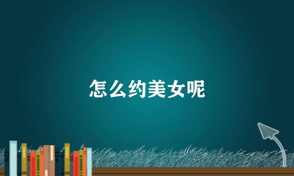 怎么约美女呢
