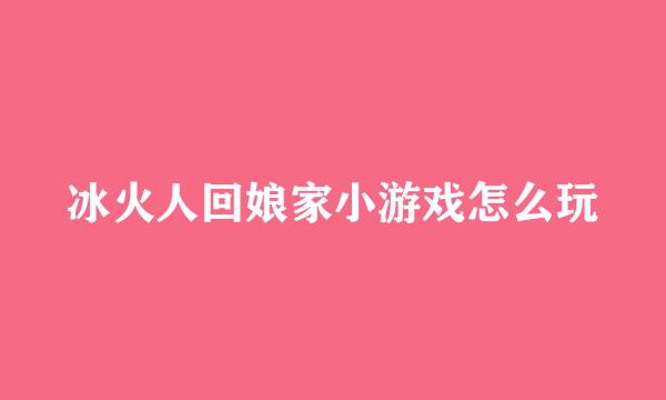 冰火人回娘家小游戏怎么玩