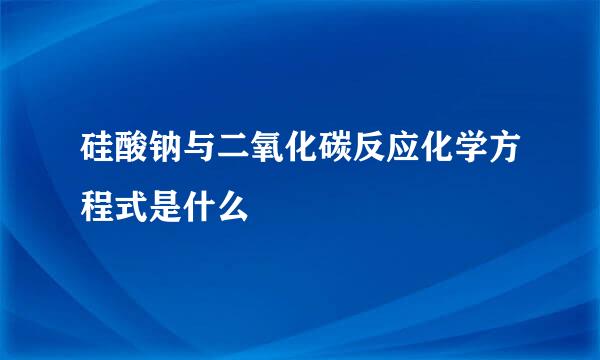 硅酸钠与二氧化碳反应化学方程式是什么