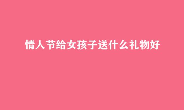 情人节给女孩子送什么礼物好