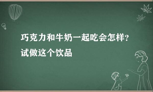 巧克力和牛奶一起吃会怎样？试做这个饮品