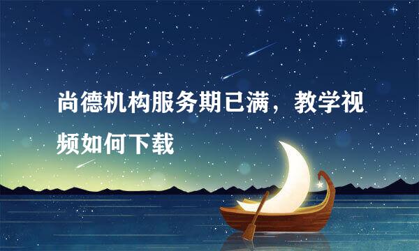 尚德机构服务期已满，教学视频如何下载