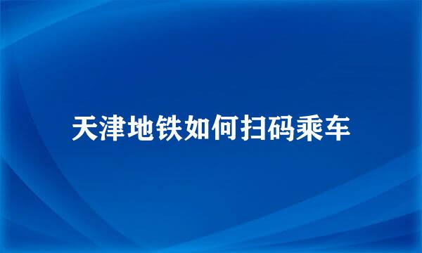 天津地铁如何扫码乘车