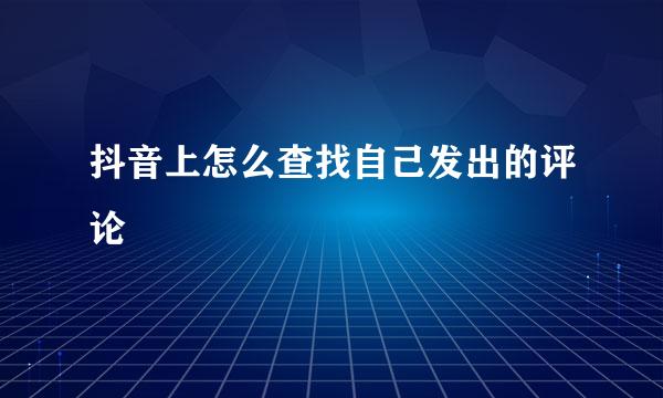 抖音上怎么查找自己发出的评论