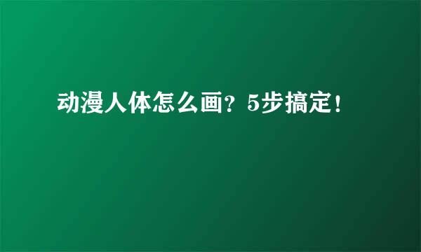 动漫人体怎么画？5步搞定！