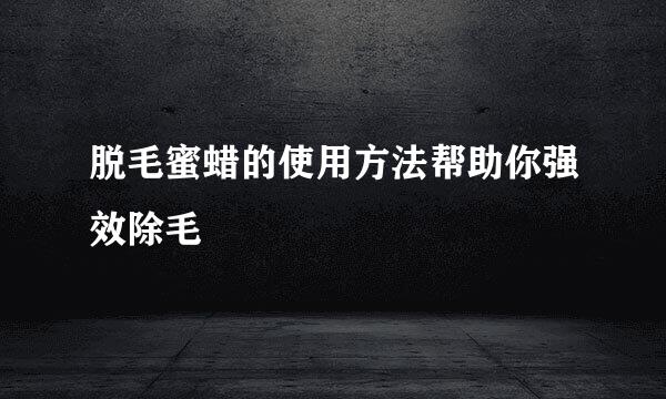 脱毛蜜蜡的使用方法帮助你强效除毛