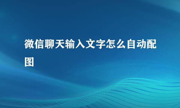 微信聊天输入文字怎么自动配图