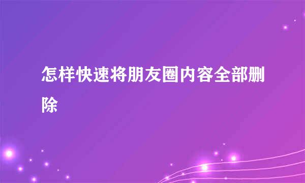 怎样快速将朋友圈内容全部删除