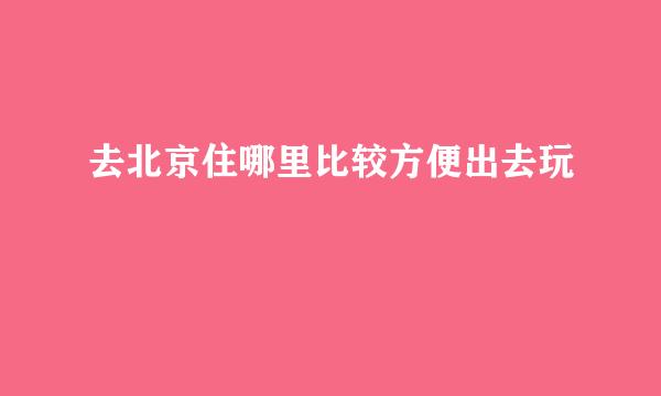去北京住哪里比较方便出去玩