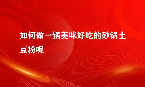 如何做一锅美味好吃的砂锅土豆粉呢