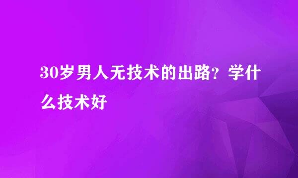 30岁男人无技术的出路？学什么技术好