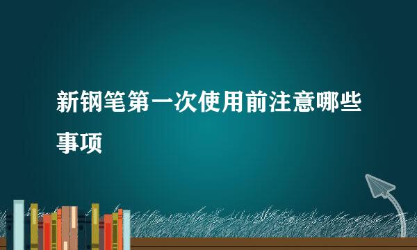 新钢笔第一次使用前注意哪些事项