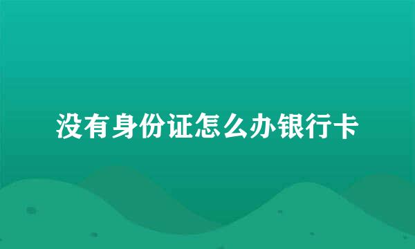没有身份证怎么办银行卡