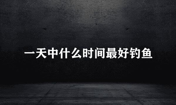 一天中什么时间最好钓鱼