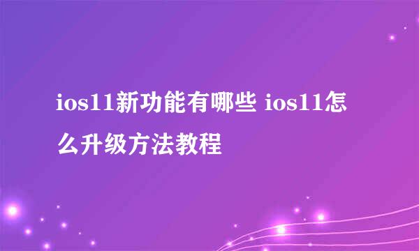 ios11新功能有哪些 ios11怎么升级方法教程
