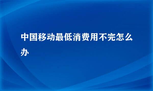 中国移动最低消费用不完怎么办