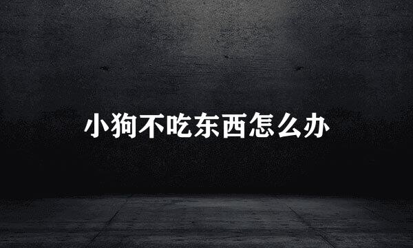 小狗不吃东西怎么办