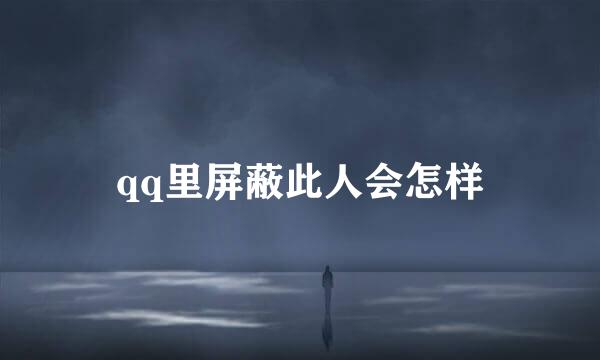 qq里屏蔽此人会怎样