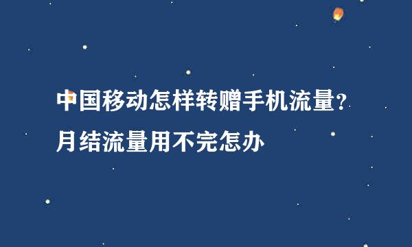 中国移动怎样转赠手机流量？月结流量用不完怎办