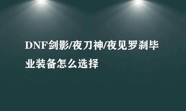 DNF剑影/夜刀神/夜见罗刹毕业装备怎么选择