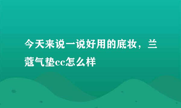 今天来说一说好用的底妆，兰蔻气垫cc怎么样