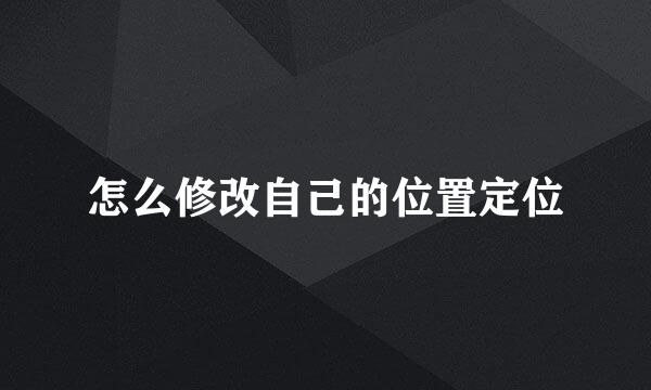 怎么修改自己的位置定位