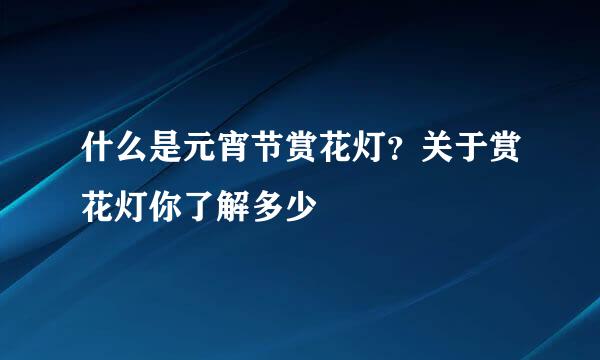 什么是元宵节赏花灯？关于赏花灯你了解多少