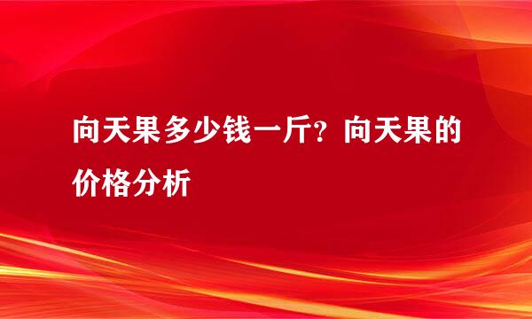 向天果多少钱一斤？向天果的价格分析