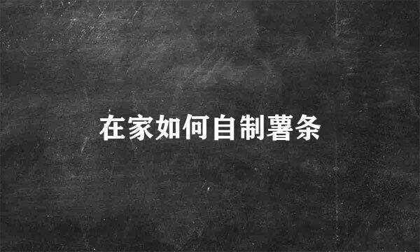 在家如何自制薯条