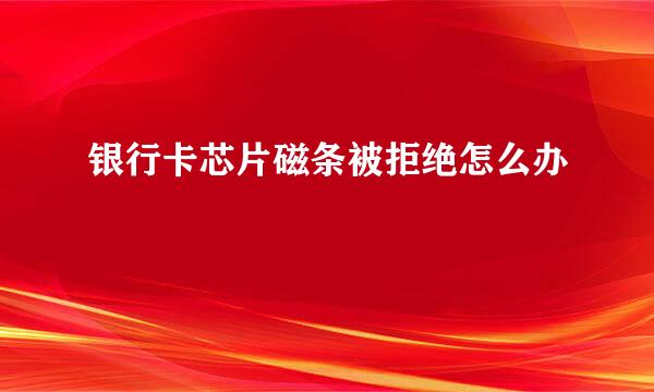 银行卡芯片磁条被拒绝怎么办