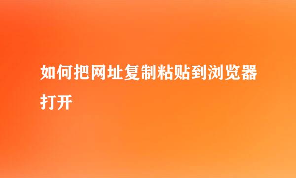 如何把网址复制粘贴到浏览器打开