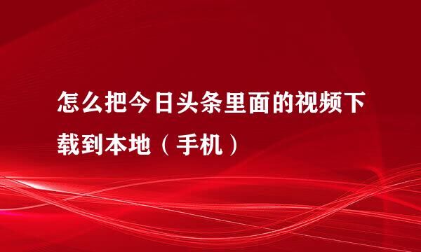 怎么把今日头条里面的视频下载到本地(手机)