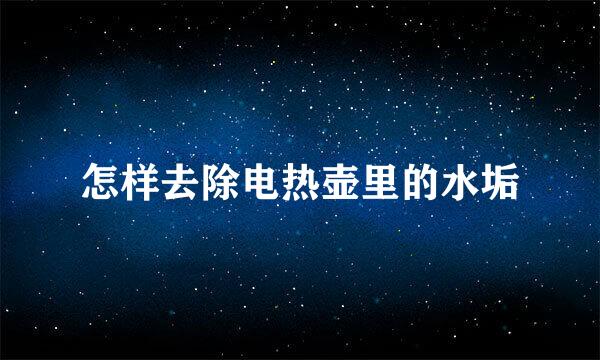 怎样去除电热壶里的水垢