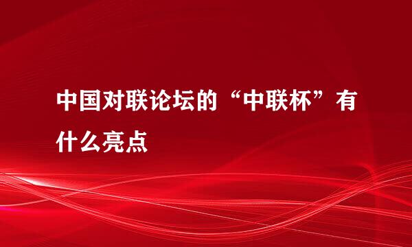 中国对联论坛的“中联杯”有什么亮点