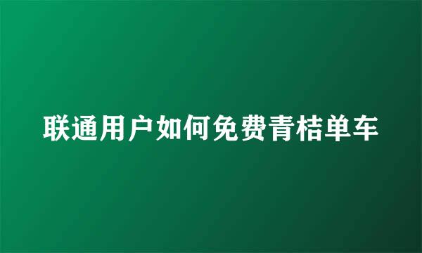 联通用户如何免费青桔单车